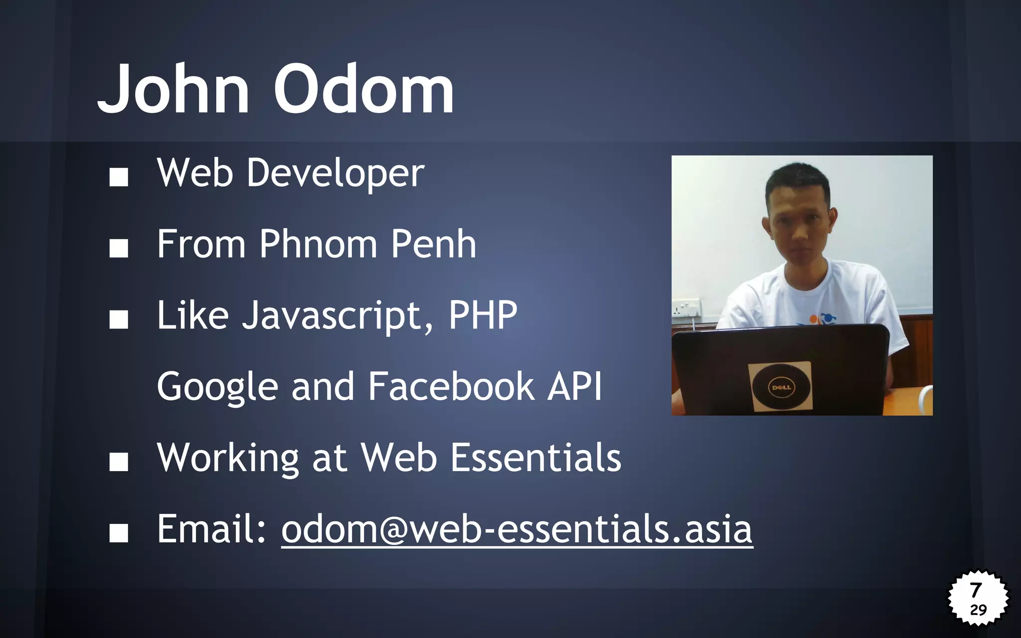 John Odom
■ Web Developer
■ From Phnom Penh
■ Like Javascript, PHP
Google and Facebook API
■ Working at Web Essentials
■ Email: odom@web-essentials.asia
7
29

 
