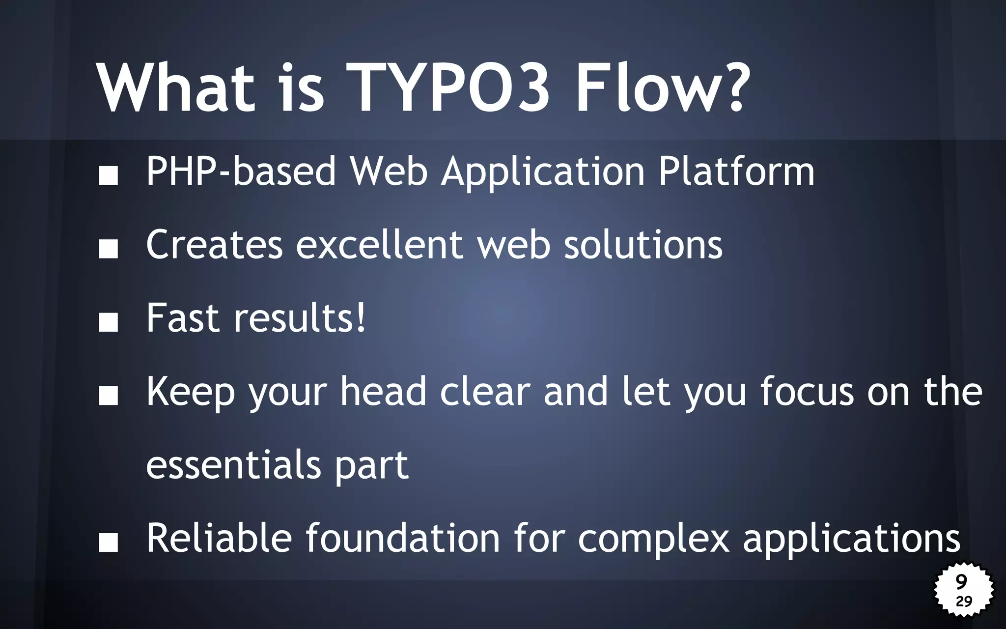 What is TYPO3 Flow?
■ PHP-based Web Application Platform
■ Creates excellent web solutions
■ Fast results!
■ Keep your head clear and let you focus on the
essentials part
■ Reliable foundation for complex applications
9
29

 