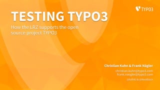 TESTING TYPO3
Christian Kuhn & Frank Nägler
christian.kuhn@typo3.com
frank.naegler@typo3.com
@lolli42 & @NeoBlack
How the LRZ supports the open
source project TYPO3
 