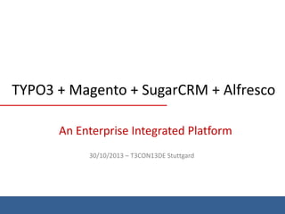 TYPO3 + Magento + SugarCRM + Alfresco
An Enterprise Integrated Platform
30/10/2013 – T3CON13DE Stuttgard
 