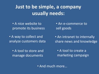 Just to be simple, a company
usually needs:
• A nice website to
promote its business
• An e-commerce to
sell goods
• A way...