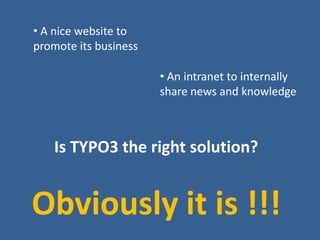 Is TYPO3 the right solution?
• A nice website to
promote its business
• An intranet to internally
share news and knowledge...