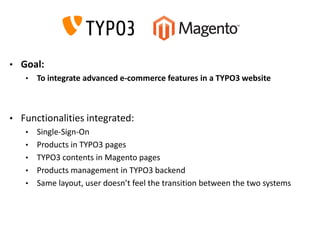 • Goal:
• To integrate advanced e-commerce features in a TYPO3 website
• Functionalities integrated:
• Single-Sign-On
• Pr...
