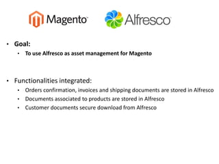 • Goal:
• To use Alfresco as asset management for Magento
• Functionalities integrated:
• Orders confirmation, invoices an...