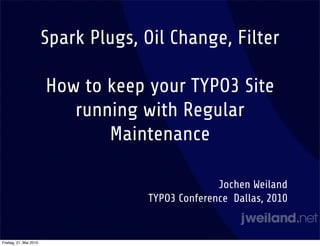 Spark Plugs, Oil Change, Filter

                        How to keep your TYPO3 Site
                           running with Regular
                               Maintenance

                                                   Jochen Weiland
                                     TYPO3 Conference Dallas, 2010


Freitag, 21. Mai 2010
 