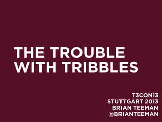 THE TROUBLE
WITH TRIBBLES
T3CON13
STUTTGART 2013
BRIAN TEEMAN
@BRIANTEEMAN

 