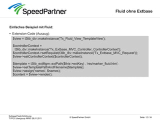 Extbase/Fluid-Einführung
TYPO3 Usergroup NRW, 08.01.2011
Seite: 12 / 34© SpeedPartner GmbH
Fluid ohne Extbase
Einfaches Be...