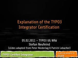 05.02.2011 – TYPO3 UG NRW
Stefan Neufeind
(slides adapted from Peter Niederlag & Patrick Lobacher)
Explanation of the TYPO3
Integrator Certification
 