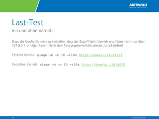 Last-Test
mit und ohne Varnish
Dazu die Config-Dateien so einstellen, dass der Zugriff beim Varnish und Nginx nicht nur über
127.0.0.1 erfolgen kann! Nach dem Test gegebenenfalls wieder zurückstellen!
Test mit Varnish: siege -b -c 10 -t10s http://domain.tld:6081
Test ohne Varnish: siege -b -c 10 -t10s http://domain.tld:8000
Präsentationstitel32
 