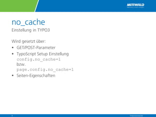 no_cache
Einstellung in TYPO3
Wird gesetzt über:
§ GET/POST-Parameter
§ TypoScript Setup Einstellung
config.no_cache=1
bzw.
page.config.no_cache=1
§ Seiten-Eigenschaften
Präsentationstitel8
 