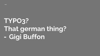TYPO3?
That german thing?
- Gigi Buffon
 