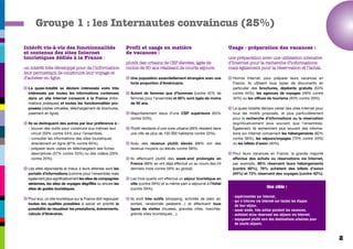 Groupe 1 : les Internautes convaincus (25%)

Intérêt vis-à-vis des fonctionnalités                          Profil et usage en matière                                  Usage - préparation des vacances :
et contenus des sites Internet                                 de vacances :
touristiques dédiés à la France :                                                                                          une préparation avec une utilisation intensive
                                                               plutôt des urbains de CSP élevées, âgés de                  d’Internet pour la recherche d’informations
un intérêt très développé pour de l’information                moins de 50 ans réalisant de courts séjours.                mais également pour la réservation et l’achat.
leur permettant de construire leur voyage et
d’acheter en ligne.                                            q Une population essentiellement étrangère avec une         q Hormis Internet, pour préparer leurs vacances en
                                                                 forte proportion d’Américains.                              France, ils utilisent tous types de documents en
q La quasi-totalité se déclare intéressée voire très                                                                         particulier des brochures, dépliants gratuits (53%
  intéressée par toutes les informations contenues             q Autant de femmes que d’hommes (contre 42% de                contre 44%), les agences de voyages (49% contre
  dans un site Internet consacré à la France (infor-             femmes pour l’ensemble) et 85% sont âgés de moins           34%) ou les offices de tourisme (40% contre 29%).
  mations pratiques) et toutes les fonctionnalités pro-          de 50 ans.
  posées (visites virtuelles, téléchargement de brochures,                                                                 q La quasi-totalité déclare visiter des sites Internet pour
  paiement en ligne).                                          q Majoritairement issus d’une CSP supérieure (63%             tous les motifs proposés, et plus particulièrement
                                                                 contre 53%).                                                pour la recherche d’informations ou la réservation
q Ils se distinguent des autres par leur préférence à :                                                                      (significativement plus souvent que l’ensemble).
  - trouver des outils pour construire eux-mêmes leur          q Plutôt résidants d’une zone urbaine (39% résident dans      Également, ils recherchent plus souvent des informa-
    circuit (59% contre 54% pour l’ensemble),                    une ville de plus de 100 000 habitants contre 33%).         tions sur Internet concernant les hébergements (82%
  - consulter les informations des sites touristiques                                                                        contre 56%), les séjours/voyages (75% contre 43%)
    directement en ligne (87% contre 84%),                     q Avec des revenus plutôt élevés (68% ont des                 ou les billets d’avion (40%).
  - préparer leurs visites en téléchargeant des fiches           revenus moyens ou élevés contre 58%).
    descriptives (37% contre 33%) ou des vidéos (29%                                                                       q Pour leurs vacances en France, la grande majorité
    contre 20%).                                               q Ils effectuent plutôt des week-end prolongés en             effectue des achats ou réservations via Internet,
                                                                 France (68% en ont déjà effectué un au cours des 24         par exemple, 85% réservent leurs hébergements
q Les sites répondants le mieux à leurs attentes sont les        derniers mois contre 58% au global).                        (contre 60%), 76% achètent des billets d’avion
  portails d’informations (comme pour l’ensemble) mais                                                                       (44%) et 73% réservent des voyages (contre 42%).
  également plus significativement les sites de compagnies     q Les trois quarts ont effectué un séjour touristique en
  aériennes, les sites de voyages dégriffés ou encore les        ville (contre 59%) et la même part a séjourné à l’hôtel
  sites de guides touristiques.                                  (contre 59%).                                                                     Une cible :

                                                                                                                             - expérimentée sur Internet,
q Pour eux, un site touristique sur la France doit regrouper   q Ils sont très actifs (shopping, activités de plein air,
                                                                                                                             - qui s’informe via Internet sur toutes les étapes
  toutes les qualités possibles à savoir en priorité la          sorties, randonnée pédestre…) et effectuent tous              de leur séjour,
  possibilité de visualiser les prestations, évènements,         types de visites (musées, grandes villes, marchés,          - assez aisée, très active pendant les vacances,
  calculs d’itinéraires.                                         grands sites touristiques…).                                - achetant et/ou réservant ses séjours via Internet,
                                                                                                                             - voyageant plutôt vers des destinations urbaines pour
                                                                                                                               de courts séjours.



                                                                                                                                                                                         2
 