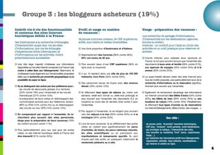 Groupe 3 : les bloggeurs acheteurs (19%)

Intérêt vis-à-vis des fonctionnalités                             Profil et usage en matière                                  Usage - préparation des vacances :
et contenus des sites Internet                                    de vacances :
touristiques dédiés à la France :                                                                                             une recherche de partage d’informations,
                                                                  de jeunes hommes urbains, de CSP supérieure,                d’interactivité sur les destinations (agences,
des Internautes à la recherche d’échanges,                        actifs, aux loisirs et visites diversifiées.                bouche-à-oreille).
d’interactivité (aussi bien via les sites                                                                                     Internet : un confort pour l’aide au choix des
d’informations, que via les échanges                              q Une forte proportion d’Américains et d’Italiens.          activités et un outil pratique pour réserver et
d’expériences entre Internautes) et                                                                                           acheter.
d’informations sur les activités, loisirs                         q Majoritairement des hommes (69% contre 58%).
potentiellement accessibles.                                        65% ont moins de 30 ans.                                  q Hormis Internet, pour préparer leurs vacances en
                                                                                                                                France, ils ont plus souvent recours que l’ensemble des
q Une très large majorité s’intéresse aux informations            q Plus souvent issus d’une CSP supérieure (56% en             répondants à leurs amis et famille (56% contre 51%),
  disponibles sur les sites Internet consacrés à la France mais     ligne avec la moyenne).                                     aux agences de voyages (43% contre 34%) et à la
  moins à celles liées aux hébergements. Néanmoins, ils                                                                         presse (30% contre 22%).
  s’intéressent aussi largement aux fonctionnalités proposées     q 4 sur 10 résident dans une ville de plus de 100 000
  telles que la recherche par proximité géographique ou la          habitants, hors Paris (40% contre 33%).                   q La quasi-totalité déclare visiter des sites Internet pour
  possibilité de payer en ligne.                                                                                                tous les motifs proposés, plus particulièrement pour de la
                                                                  q Des personnes issues de foyers avec des revenus             recherche d’informations ou la réservation (significa-
q Ils se distinguent des autres par leur préférence pour :          élevés (18% contre 13%).                                    tivement plus souvent que l’ensemble).
  - les circuits de découverte globale d’un territoire
    (23% contre 19% pour l'ensemble) et les circuits              q Ils effectuent tous types de séjours (au moins une        q Également, ils recherchent davantage des informations
    thématiques (27% contre 15%),                                   semaine, week-end normal ou week-end prolongé) et           sur Internet concernant des billets d’avion (44% contre
  - la préparation de leurs visites en téléchargeant des            plus souvent que l’ensemble des répondants (5,3 en          40%), les billets de train (29% contre 25%) ou des
    commentaires sonores pour leur téléphone, lecteur               moyenne au cours des 24 derniers mois contre 4 pour         locations de voiture (19% contre 16%). Parallèlement,
    MP3 ou PDA (12% contre 4%) ou en téléchargeant                  l’ensemble).                                                ils effectuent tous types d’achats ou de réservations
    des circuits sur leur GPS (15% contre 12%).                                                                                 sur Internet (hébergements, billets d’avion, des voyages…).
                                                                  q Par rapport à l’ensemble, ils se dirigent plus souvent
q En comparaison par rapport à l’ensemble, ils re-                  vers des séjours à la mer (55% contre 45%) ou à la
  cherchent plus souvent des sites personnels,                      montagne (30% contre 23%).                                                        Une cible :
  blogs pour la préparation de leurs vacances (16%
  les visitent souvent contre 11%).                               q Lors de leurs vacances, ils se différencient des autres     - de jeunes actifs, "branchés" nouvelles technologies,
                                                                    cibles en visitant plus significativement les parcs         - CSP plus, "rurbains", multi-partants, multi-destinations,
q Plus particulièrement pour eux que pour les autres                d’activités, de loisirs, les parcs nationaux naturels,      - qui privilégie le ludique, l’interactivité des sites,
  cibles, un site Internet touristique dédié la France doit         les sites scientifiques ou en participant aux               - très sensible au marketing "viral" (amis, expériences,
  être interactif (31% contre 25%).                                 manifestations et évènements sportifs. Ils sont               blogs…),
                                                                                                                                - qui recherche des informations plutôt hors hébergements :
                                                                    d’autre part très actifs, en pratiquant notamment la
                                                                                                                                  organisation, activités, lieux culturels, manifestations…
                                                                    randonnée pédestre ou à vélo.
                                                                                                                                - qui réserve et achète en ligne.

                                                                                                                                                                                              4
 