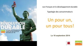 Les Français et le développement durable 
Typologie des consommateurs 
Un pour un, 
un pour tous! 
Le 18 septembre 2014 
 