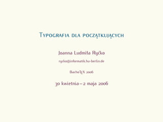 TYPOGRAFIA DLA POCZĄTKUJĄCYCH
Joanna Ludmiła Ryćko
rycko@informatik.hu-berlin.de
BachoTEX 2006

30 kwietnia – 2 maja 2006

 