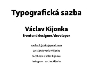 Typografická sazba
Václav Kijonka
frontend designer/developer
vaclav.kijonka@gmail.com
twitter: @vaclavkijonka
facebook: vaclav.kijonka
instagram: vaclav.kijonka
 