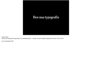 Den nua typografin 
Peter Ström 
borde inte typografi idag borde vara webbtypografi — borde inte den digitala typografin komma i först 2014 
Jan Tschichold 1928 
 