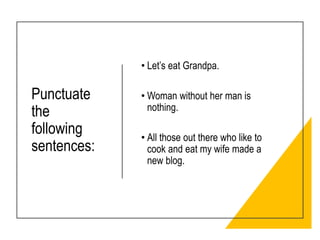 Punctuate
the
following
sentences:
• Let’s eat Grandpa.
• Woman without her man is
nothing.
• All those out there who like to
cook and eat my wife made a
new blog.
 