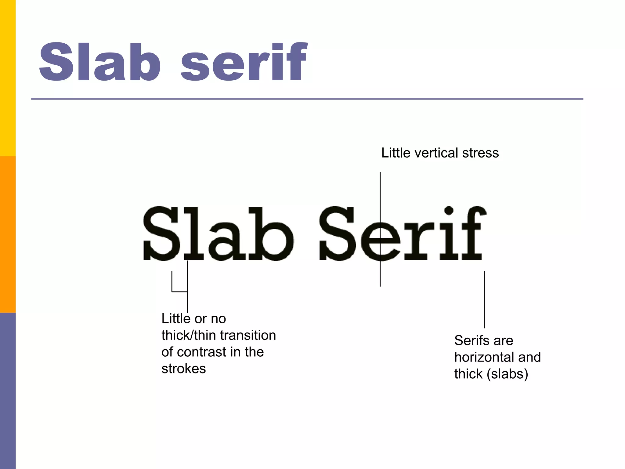 Slab serif
                            Little vertical stress




    Little or no
    thick/thin transition                Serifs are
    of contrast in the                   horizontal and
    strokes                              thick (slabs)
 