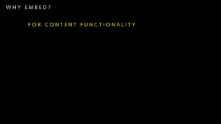 WHY EMBED?


    FOR CONTENT FUNCTIONALITY

    T O S O LV E T E C H N I C A L P R O B L E M S

    FOR DESIGN CONSISTENCY

    BECAUSE WE CAN
 