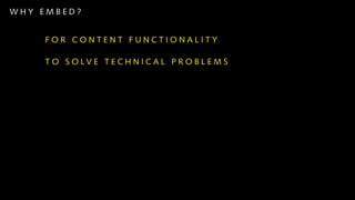WHY EMBED?


    FOR CONTENT FUNCTIONALITY

    T O S O LV E T E C H N I C A L P R O B L E M S

    FOR DESIGN CONSISTENCY

    BECAUSE WE CAN
 