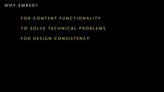 WHY EMBED?


    FOR CONTENT FUNCTIONALITY

    T O S O LV E T E C H N I C A L P R O B L E M S

    FOR DESIGN CONSISTENCY
 