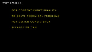 WHY EMBED?


    FOR CONTENT FUNCTIONALITY

    T O S O LV E T E C H N I C A L P R O B L E M S

    FOR DESIGN CONSISTENCY

    BECAUSE WE CAN
 