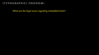 (TYPOGRAPHIC) FREEDOM!


     What are the legal issues regarding embedded fonts?


     EULAs (End-User License Agreements) generally do not allow font embedding.


     The OFL (Open Font License) is a EULA that allows embedding


     Some Adobe Type Library fonts have EULAs that allow embedding:
        http://www.adobe.com/type/browser/legal/additional_licenses.html
 