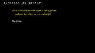(TYPOGRAPHIC) FREEDOM!


     What’s the difference between a free typeface
        and one that’s free for use in eBooks?


     The EULA.
 