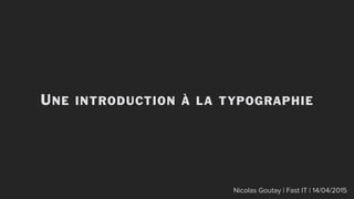 UNE INTRODUCTION À LA TYPOGRAPHIE
Nicolas Goutay | Fast IT | 14/04/2015
 