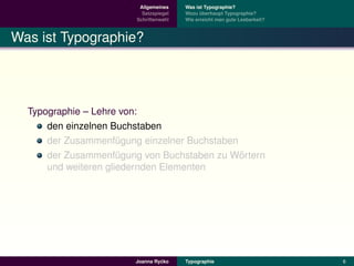 Allgemeines    Was ist Typographie?
                          Satzspiegel   Wozu uberhaupt Typographie?
                                              ¨
                        Schriftenwahl   Wie erreicht man gute Lesbarkeit?



Was ist Typographie?




  Typographie – Lehre von:
      den einzelnen Buchstaben
      der Zusammenfugung einzelner Buchstaben
                      ¨
                                              ¨
      der Zusammenfugung von Buchstaben zu Wortern
                      ¨
      und weiteren gliedernden Elementen




                                ´
                       Joanna Rycko     Typographie                         6
 