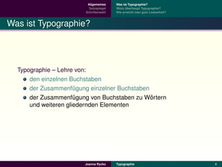Allgemeines    Was ist Typographie?
                          Satzspiegel   Wozu uberhaupt Typographie?
                                              ¨
                        Schriftenwahl   Wie erreicht man gute Lesbarkeit?



Was ist Typographie?




  Typographie – Lehre von:
      den einzelnen Buchstaben
      der Zusammenfugung einzelner Buchstaben
                      ¨
                                              ¨
      der Zusammenfugung von Buchstaben zu Wortern
                      ¨
      und weiteren gliedernden Elementen




                                ´
                       Joanna Rycko     Typographie                         6
 