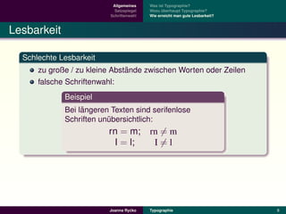 Allgemeines    Was ist Typographie?
                            Satzspiegel   Wozu uberhaupt Typographie?
                                                ¨
                          Schriftenwahl   Wie erreicht man gute Lesbarkeit?



Lesbarkeit

  Schlechte Lesbarkeit
                               ¨
      zu große / zu kleine Abstande zwischen Worten oder Zeilen
      falsche Schriftenwahl:
             Beispiel
                  ¨
             Bei langeren Texten sind serifenlose
             Schriften unubersichtlich:
                         ¨
                         rn = m; rn = m
                          I = l;  I=l




                                  ´
                         Joanna Rycko     Typographie                         8
 