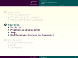 Was ist das?
                           Allgemeines
                                          Proportionen und Seitenformat
                            Satzspiegel
                                          Stege
                          Schriftenwahl
                                          Gestaltungsraster, Elemente des Satzspiegels




1   Allgemeines
       Was ist Typographie?
      Wozu uberhaupt Typographie?
             ¨
      Wie erreicht man gute Lesbarkeit?

2   Satzspiegel
      Was ist das?
      Proportionen und Seitenformat
      Stege
      Gestaltungsraster, Elemente des Satzspiegels

3   Schriftenwahl
      Verschiedene Attributen
      Serife
               ¨
      Schriftgroße



                                  ´
                         Joanna Rycko     Typographie                                    10
 