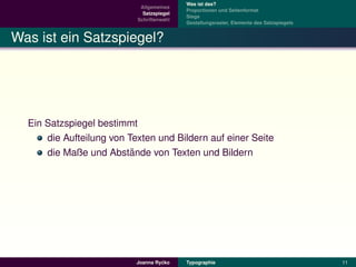 Was ist das?
                            Allgemeines
                                           Proportionen und Seitenformat
                             Satzspiegel
                                           Stege
                           Schriftenwahl
                                           Gestaltungsraster, Elemente des Satzspiegels


Was ist ein Satzspiegel?




  Ein Satzspiegel bestimmt
      die Aufteilung von Texten und Bildern auf einer Seite
                          ¨
      die Maße und Abstande von Texten und Bildern




                                    ´
                           Joanna Rycko    Typographie                                    11
 