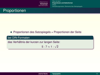 Was ist das?
                            Allgemeines
                                           Proportionen und Seitenformat
                             Satzspiegel
                                           Stege
                           Schriftenwahl
                                           Gestaltungsraster, Elemente des Satzspiegels


Proportionen




      Proportionen des Satzspiegels = Proportionen der Seite

  bei DIN-Formaten
          ¨
  das Verhaltnis der kurzen zur langen Seite:
                                        √
                              5:7≈1: 2




                                    ´
                           Joanna Rycko    Typographie                                    14
 