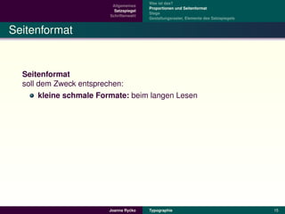 Was ist das?
                          Allgemeines
                                         Proportionen und Seitenformat
                           Satzspiegel
                                         Stege
                         Schriftenwahl
                                         Gestaltungsraster, Elemente des Satzspiegels


Seitenformat


  Seitenformat
  soll dem Zweck entsprechen:
       kleine schmale Formate: beim langen Lesen




                                 ´
                        Joanna Rycko     Typographie                                    15
 
