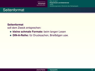 Was ist das?
                           Allgemeines
                                          Proportionen und Seitenformat
                            Satzspiegel
                                          Stege
                          Schriftenwahl
                                          Gestaltungsraster, Elemente des Satzspiegels


Seitenformat


  Seitenformat
  soll dem Zweck entsprechen:
       kleine schmale Formate: beim langen Lesen
                                           ¨
       DIN-A-Reihe: fur Drucksachen, Briefbogen usw.
                     ¨




                                  ´
                         Joanna Rycko     Typographie                                    15
 