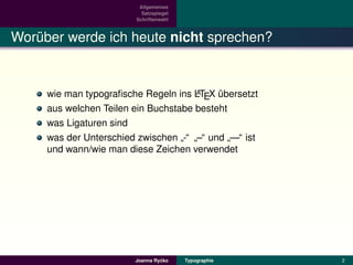 Allgemeines
                          Satzspiegel
                        Schriftenwahl



Woruber werde ich heute nicht sprechen?
   ¨


                                      A
     wie man typograﬁsche Regeln ins LTEX ubersetzt
                                           ¨
     aus welchen Teilen ein Buchstabe besteht
     was Ligaturen sind
     was der Unterschied zwischen -“ –“ und —“ ist
                                   ” ”       ”
     und wann/wie man diese Zeichen verwendet




                                 ´
                        Joanna Rycko    Typographie   2
 