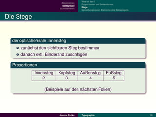 Was ist das?
                           Allgemeines
                                          Proportionen und Seitenformat
                            Satzspiegel
                                          Stege
                          Schriftenwahl
                                          Gestaltungsraster, Elemente des Satzspiegels


Die Stege


  der optische/reale Innensteg
         ¨
      zunachst den sichtbaren Steg bestimmen
      danach evtl. Binderand zuschlagen

  Proportionen
             Innensteg   Kopfsteg         Außensteg             Fußsteg
                 2          3                 4                    5

                                      ¨
                  (Beispiele auf den nachsten Folien)




                                   ´
                          Joanna Rycko    Typographie                                    16
 