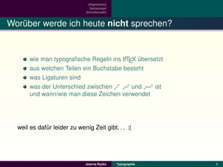 Allgemeines
                                Satzspiegel
                              Schriftenwahl



Woruber werde ich heute nicht sprechen?
   ¨


                                        A
       wie man typograﬁsche Regeln ins LTEX ubersetzt
                                             ¨
       aus welchen Teilen ein Buchstabe besteht
       was Ligaturen sind
       was der Unterschied zwischen -“ –“ und —“ ist
                                     ” ”       ”
       und wann/wie man diese Zeichen verwendet




  weil es dafur leider zu wenig Zeit gibt. . . :(
             ¨




                                       ´
                              Joanna Rycko    Typographie   2
 