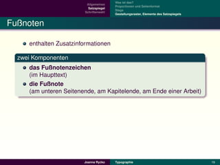 Was ist das?
                         Allgemeines
                                        Proportionen und Seitenformat
                          Satzspiegel
                                        Stege
                        Schriftenwahl
                                        Gestaltungsraster, Elemente des Satzspiegels


Fußnoten

     enthalten Zusatzinformationen

  zwei Komponenten
     das Fußnotenzeichen
     (im Haupttext)
     die Fußnote
     (am unteren Seitenende, am Kapitelende, am Ende einer Arbeit)




                                 ´
                        Joanna Rycko    Typographie                                    19
 