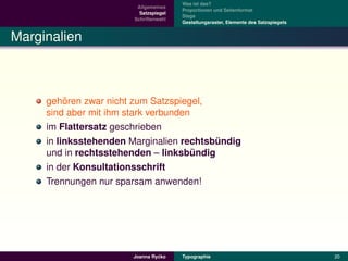 Was ist das?
                         Allgemeines
                                        Proportionen und Seitenformat
                          Satzspiegel
                                        Stege
                        Schriftenwahl
                                        Gestaltungsraster, Elemente des Satzspiegels


Marginalien



          ¨
     gehoren zwar nicht zum Satzspiegel,
     sind aber mit ihm stark verbunden
     im Flattersatz geschrieben
     in linksstehenden Marginalien rechtsbundig
                                          ¨
     und in rechtsstehenden – linksbundig
                                       ¨
     in der Konsultationsschrift
     Trennungen nur sparsam anwenden!




                                ´
                       Joanna Rycko     Typographie                                    20
 