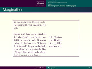 a
¨ltnis zur Nutzﬂ¨che stehen soll. Allgemeines
                 a                 Genauer         und Bildern
                                                  Was ist das?
                                                  Proportionen und Seitenformat
es Rechteck, das die bedruckten Teile einer
                                   Satzspiegel
                                 Schriftenwahl
                                                   etc., gef¨llt
                                                  Stege     u
                                                  Gestaltungsraster, Elemente des Satzspiegels
natur und Seitenzahl liegen außerhalb des          werden soll
  o Marginalien
h¨ren ebenso dazu wie eventuelle Kolum-
 nnt man Stege.

 ist in Abh¨ngigkeit von der Art der Druck-
           a
rucksachen, die aus mehreren Seiten beste-
oppelseitiger Satzspiegel), von solchen, die
 ger Satzspiegel).

 g einer Nutzﬂ¨che auf dem ausgew¨hlten
                a                   a
araus ergibt sich die Gr¨ße des Papierran-
                        o                          d.h. Texten
a
¨ltnis zur Nutzﬂ¨che stehen soll. Genauer
                  a                                und Bildern
 tes Rechteck, das die bedruckten Teile ei-        etc., gef¨llt
                                                            u
 nsignatur und Seitenzahl liegen außerhalb         werden soll
m geh¨ren ebenso dazu wie eventuelle Ko-
      o
er nennt man Stege. Die nicht bedruckten
bedruckten R¨nder nennt man Stege.
              a


 rden soll
                                            ´
                                   Joanna Rycko   Typographie                                    20
 