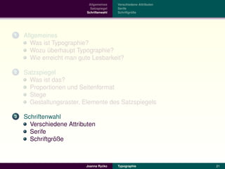 Allgemeines    Verschiedene Attributen
                            Satzspiegel   Serife
                          Schriftenwahl            ¨
                                          Schriftgroße




1   Allgemeines
       Was ist Typographie?
      Wozu uberhaupt Typographie?
             ¨
      Wie erreicht man gute Lesbarkeit?

2   Satzspiegel
      Was ist das?
      Proportionen und Seitenformat
      Stege
      Gestaltungsraster, Elemente des Satzspiegels

3   Schriftenwahl
      Verschiedene Attributen
      Serife
               ¨
      Schriftgroße



                                  ´
                         Joanna Rycko     Typographie               21
 