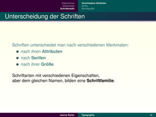 Allgemeines    Verschiedene Attributen
                            Satzspiegel   Serife
                          Schriftenwahl            ¨
                                          Schriftgroße



Unterscheidung der Schriften



  Schriften unterscheidet man nach verschiedenen Merkmalen:
      nach ihren Attributen
      nach Serifen
                    ¨
      nach ihrer Große

  Schriftarten mit verschiedenen Eigenschaften,
  aber dem gleichen Namen, bilden eine Schriftfamilie.




                                   ´
                          Joanna Rycko    Typographie               22
 