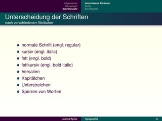 Allgemeines    Verschiedene Attributen
                                  Satzspiegel   Serife
                                Schriftenwahl            ¨
                                                Schriftgroße



Unterscheidung der Schriften
nach verschiedenen Attributen




         normale Schrift (engl. regular)
         kursiv (engl. italic)
         fett (engl. bold)
         fettkursiv (engl. bold italic)
         Versalien
                ¨
         Kapitalchen
         Unterstreichen
         Sperren von Worten




                                         ´
                                Joanna Rycko    Typographie               23
 