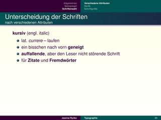 Allgemeines    Verschiedene Attributen
                                  Satzspiegel   Serife
                                Schriftenwahl            ¨
                                                Schriftgroße



Unterscheidung der Schriften
nach verschiedenen Attributen


    kursiv (engl. italic)
         lat. currere – laufen
         ein bisschen nach vorn geneigt
                                             ¨
         auffallende, aber den Leser nicht storende Schrift
                               ¨
         fur Zitate und Fremdworter
          ¨




                                         ´
                                Joanna Rycko    Typographie               23
 