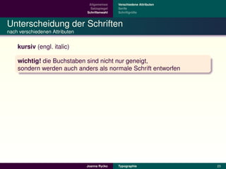 Allgemeines    Verschiedene Attributen
                                  Satzspiegel   Serife
                                Schriftenwahl            ¨
                                                Schriftgroße



Unterscheidung der Schriften
nach verschiedenen Attributen


    kursiv (engl. italic)

    wichtig! die Buchstaben sind nicht nur geneigt,
    sondern werden auch anders als normale Schrift entworfen




                                         ´
                                Joanna Rycko    Typographie               23
 