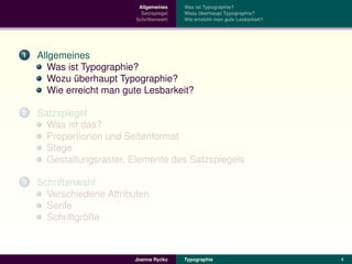 Allgemeines    Was ist Typographie?
                            Satzspiegel   Wozu uberhaupt Typographie?
                                                ¨
                          Schriftenwahl   Wie erreicht man gute Lesbarkeit?




1   Allgemeines
      Was ist Typographie?
      Wozu uberhaupt Typographie?
            ¨
      Wie erreicht man gute Lesbarkeit?

2   Satzspiegel
      Was ist das?
      Proportionen und Seitenformat
      Stege
      Gestaltungsraster, Elemente des Satzspiegels

3   Schriftenwahl
      Verschiedene Attributen
      Serife
               ¨
      Schriftgroße



                                  ´
                         Joanna Rycko     Typographie                         4
 